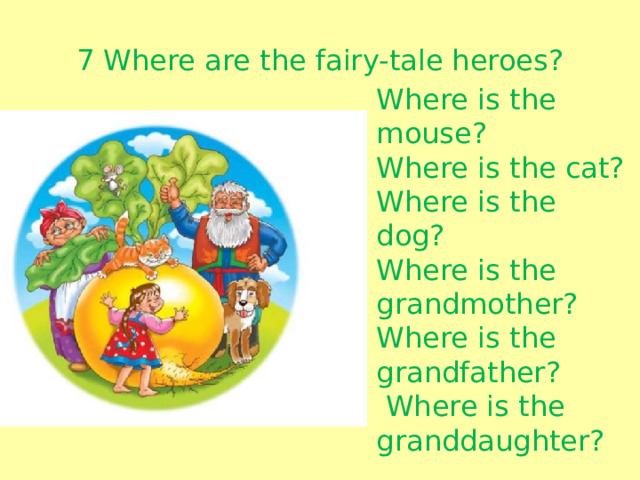 7 Where are the fairy-tale heroes? Where is the mouse? Where is the cat? Where is the dog? Where is the grandmother? Where is the grandfather?  Where is the granddaughter?