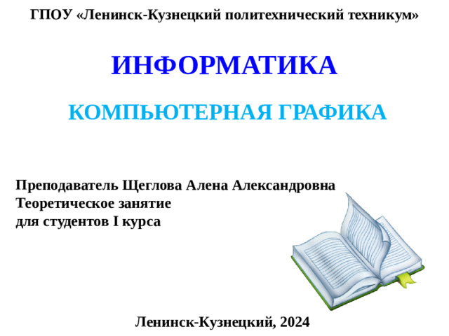 ГПОУ «Ленинск-Кузнецкий политехнический техникум» ИНФОРМАТИКА КОМПЬЮТЕРНАЯ ГРАФИКА Преподаватель Щеглова Алена Александровна Теоретическое занятие для студентов I курса Ленинск-Кузнецкий, 2024