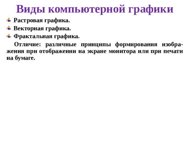 Виды компьютерной графики Растровая графика. Векторная графика. Фрактальная графика. Отличие: различные принципы формирования изобра-жения при отображении на экране монитора или при печати на бумаге.