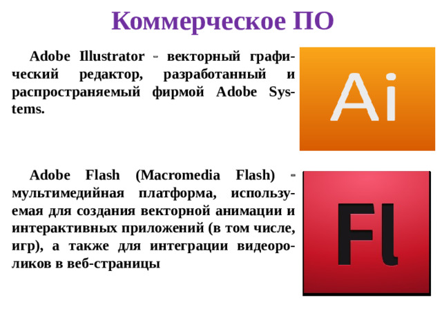 Коммерческое ПО Adobe Illustrator  векторный графи-ческий редактор, разработанный и распространяемый фирмой Adobe Sys-tems. Adobe Flash (Macromedia Flash)  мультимедийная платформа, использу-емая для создания векторной анимации и интерактивных приложений (в том числе, игр), а также для интеграции видеоро-ликов в веб-страницы