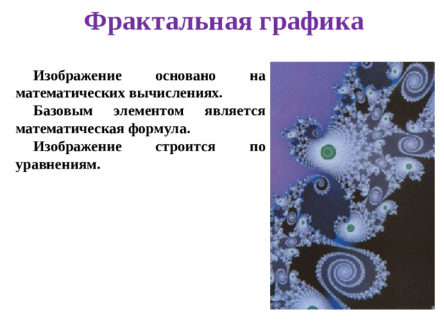 Фрактальная графика Изображение основано на математических вычислениях. Базовым элементом является математическая формула. Изображение строится по уравнениям.