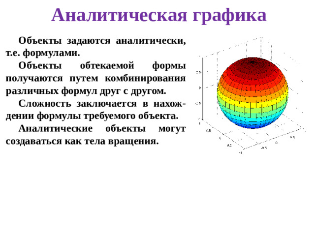 Аналитическая графика Объекты задаются аналитически, т.е. формулами. Объекты обтекаемой формы получаются путем комбинирования различных формул друг с другом. Сложность заключается в нахож-дении формулы требуемого объекта. Аналитические объекты могут создаваться как тела вращения.