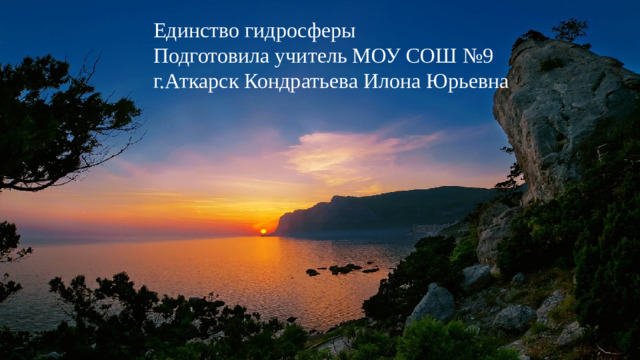 Единство гидросферы Подготовила учитель МОУ СОШ №9 г.Аткарск Кондратьева Илона Юрьевна