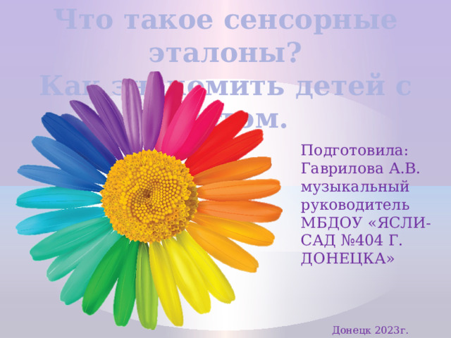 Что такое сенсорные эталоны? Как знакомить детей с цветом. Подготовила: Гаврилова А.В.  музыкальный руководитель МБДОУ «ЯСЛИ-САД №404 Г. ДОНЕЦКА» Донецк 2023г.