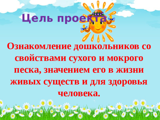 Цель проекта Ознакомление дошкольников со свойствами сухого и мокрого песка, значением его в жизни живых существ и для здоровья человека.