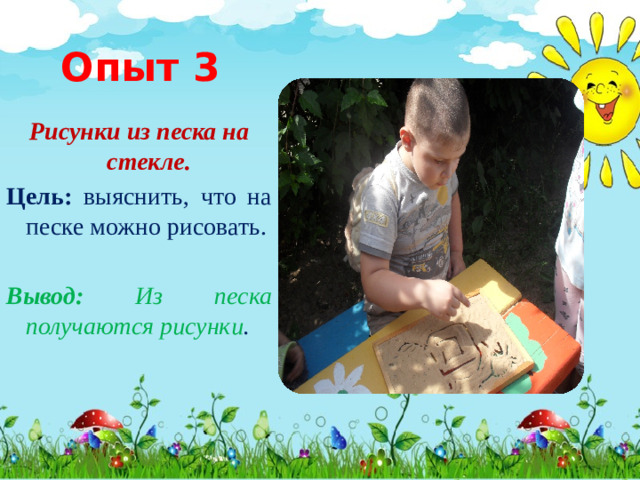 Опыт 3 Рисунки из песка на стекле. Цель: выяснить, что на песке можно рисовать. Вывод:  Из песка получаются рисунки .