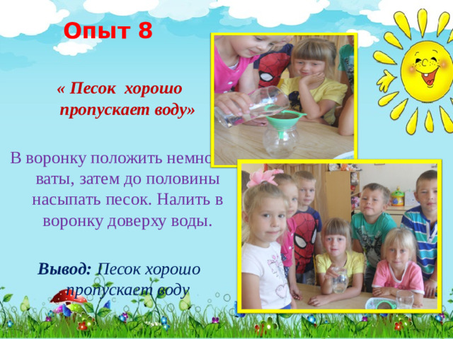 Опыт 8 « Песок хорошо пропускает воду»  В воронку положить немного ваты, затем до половины насыпать песок. Налить в воронку доверху воды. Вывод: Песок хорошо пропускает воду  