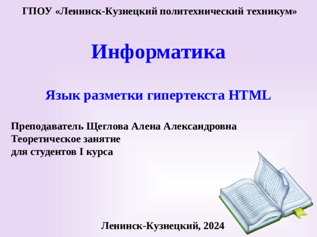 ГПОУ «Ленинск-Кузнецкий политехнический техникум» Информатика Язык разметки гипертекста HTML Преподаватель Щеглова Алена Александровна Теоретическое занятие для студентов I курса Ленинск-Кузнецкий, 2024