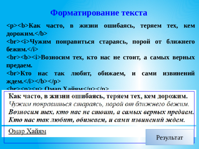 Форматирование текста Как часто, в жизни ошибаясь, теряем тех, кем дорожим. Чужим понравиться стараясь, порой от ближнего бежим. Возносим тех, кто нас не стоит, а самых верных предаем. Кто нас так любит, обижаем, и сами извинений ждем.  Омар Хайям Результат