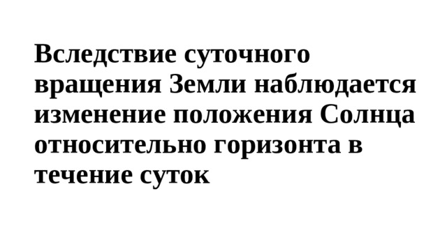 Вследствие суточного вращения Земли наблюдается изменение положения Солнца относительно горизонта в течение суток