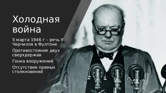 Холодная война 5 марта 1946 г – речь У. Черчилля в Фултоне Противостояние двух сверхдержав Гонка вооружений Отсутствие прямых столкновений