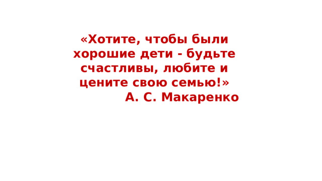 «Хотите, чтобы были хорошие дети - будьте счастливы, любите и цените свою семью!» А. С. Макаренко