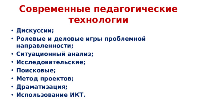 Современные педагогические технологии Дискуссии; Ролевые и деловые игры проблемной направленности; Ситуационный анализ; Исследовательские; Поисковые; Метод проектов; Драматизация; Использование ИКТ.