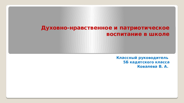 Духовно-нравственное и патриотическое воспитание в школе Классный руководитель 5Б кадетского класса  Ковалева В. А.