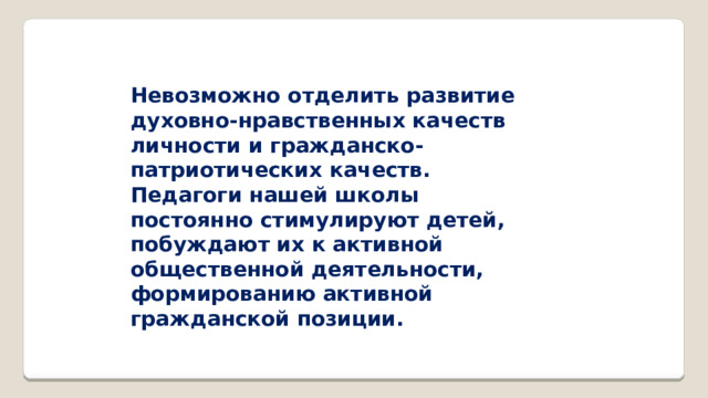 Невозможно отделить развитие духовно-нравственных качеств личности и гражданско-патриотических качеств. Педагоги нашей школы постоянно стимулируют детей, побуждают их к активной общественной деятельности, формированию активной гражданской позиции.