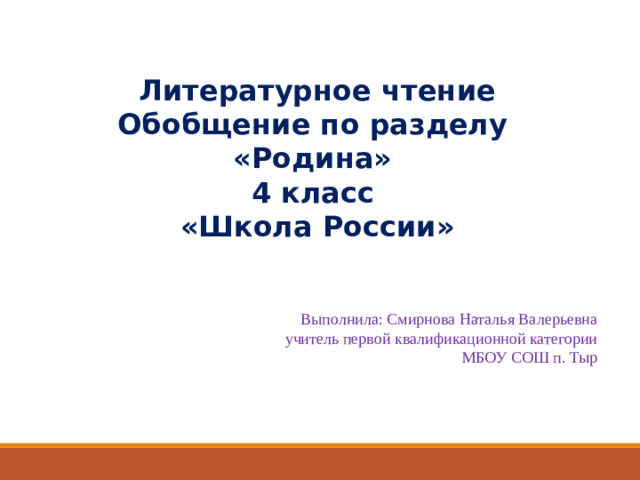 Литературное чтение Обобщение по разделу «Родина» 4 класс «Школа России» Выполнила: Смирнова Наталья Валерьевна учитель первой квалификационной категории МБОУ СОШ п. Тыр