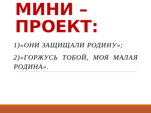 МИНИ –ПРОЕКТ: 1)«Они защищали Родину»; 2)«Горжусь тобой, моя малая Родина».