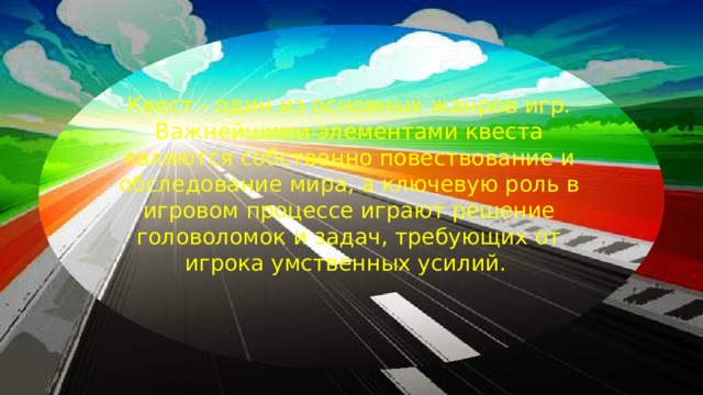 Квест - один из основных жанров игр. Важнейшими элементами квеста являются собственно повествование и обследование мира, а ключевую роль в игровом процессе играют решение головоломок и задач, требующих от игрока умственных усилий.