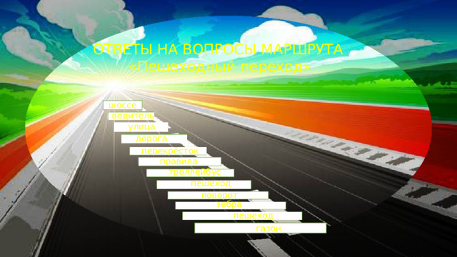 ОТВЕТЫ НА ВОПРОСЫ МАРШРУТА «Пешеходный переход» шоссе водитель улица дорога перекрёсток правила троллейбус пешеход поворот зебра пешеход  газон