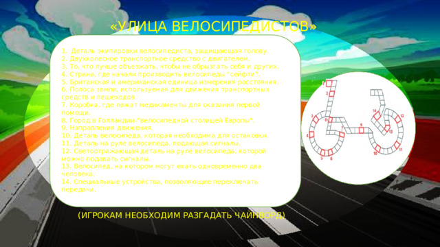 «УЛИЦА ВЕЛОСИПЕДИСТОВ» 1 . Деталь экипировки велосипедиста, защищающая голову. 2. Двухколесное транспортное средство с двигателем. 3. То, что лучше объезжать, чтобы не обрызгать себя и других. 4. Страна, где начали производить велосипеды 