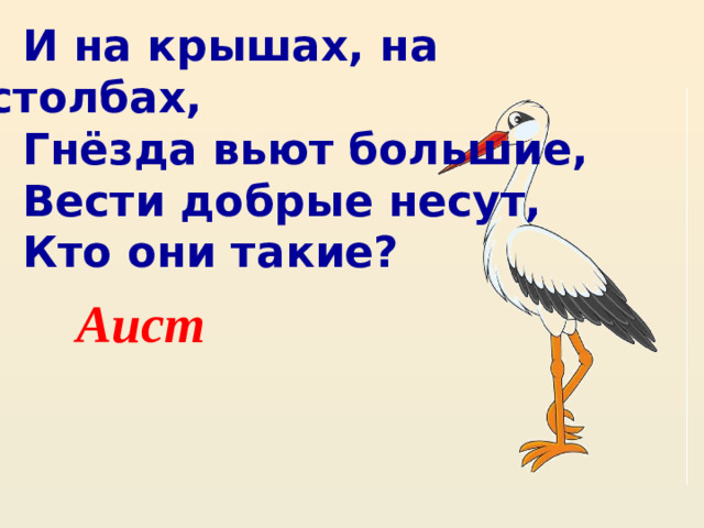 И на крышах, на столбах, Гнёзда вьют большие, Вести добрые несут, Кто они такие? Аист