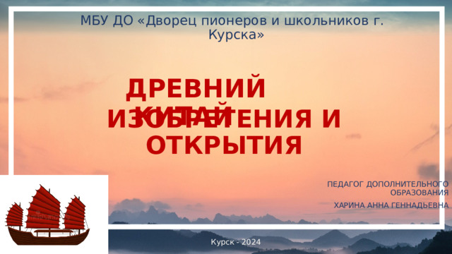 МБУ ДО «Дворец пионеров и школьников г. Курска» ДРЕВНИЙ КИТАЙ ИЗОБРЕТЕНИЯ И ОТКРЫТИЯ ПЕДАГОГ ДОПОЛНИТЕЛЬНОГО ОБРАЗОВАНИЯ ХАРИНА АННА ГЕННАДЬЕВНА Курск - 2024