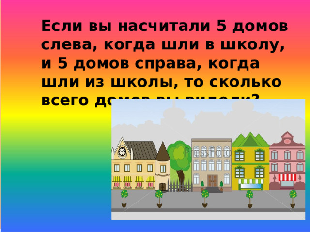 Если вы насчитали 5 домов слева, когда шли в школу, и 5 домов справа, когда шли из школы, то сколько всего домов вы видели?