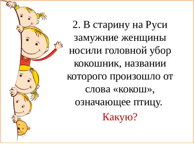 2. В старину на Руси замужние женщины носили головной убор кокошник, названии которого произошло от слова «кокош», означающее птицу. Какую?