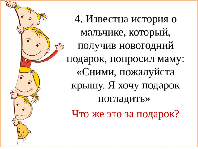 4. Известна история о мальчике, который, получив новогодний подарок, попросил маму: «Сними, пожалуйста крышу. Я хочу подарок погладить» Что же это за подарок?