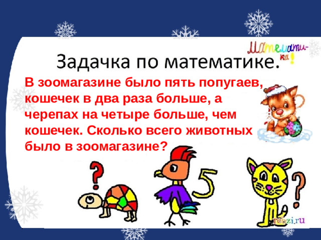 В зоомагазине было пять попугаев, кошечек в два раза больше, а черепах на четыре больше, чем кошечек. Сколько всего животных было в зоомагазине?