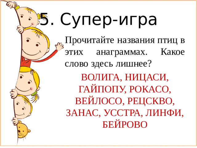 5. Супер-игра Прочитайте названия птиц в этих анаграммах. Какое слово здесь лишнее? ВОЛИГА, НИЦАСИ, ГАЙПОПУ, РОКАСО, ВЕЙЛОСО, РЕЦСКВО, ЗАНАС, УССТРА, ЛИНФИ, БЕЙРОВО