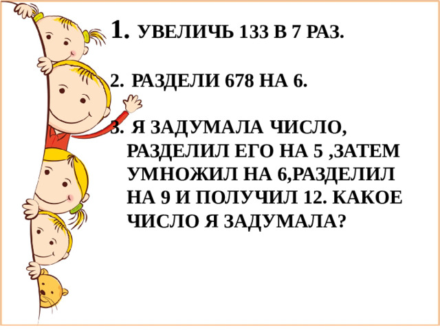 УВЕЛИЧЬ 133 В 7 РАЗ.   РАЗДЕЛИ 678 НА 6.   Я ЗАДУМАЛА ЧИСЛО, РАЗДЕЛИЛ ЕГО НА 5 ,ЗАТЕМ УМНОЖИЛ НА 6,РАЗДЕЛИЛ НА 9 И ПОЛУЧИЛ 12. КАКОЕ ЧИСЛО Я ЗАДУМАЛА?