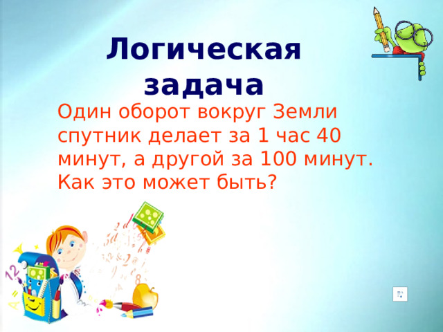 Логическая задача Один оборот вокруг Земли спутник делает за 1 час 40 минут, а другой за 100 минут. Как это может быть?