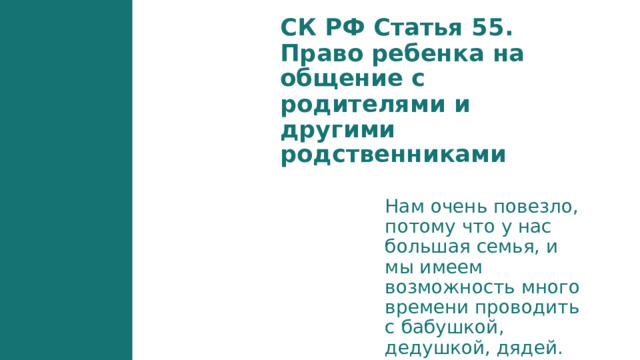 СК РФ Статья 55. Право ребенка на общение с родителями и другими родственниками Нам очень повезло, потому что у нас большая семья, и мы имеем возможность много времени проводить с бабушкой, дедушкой, дядей.