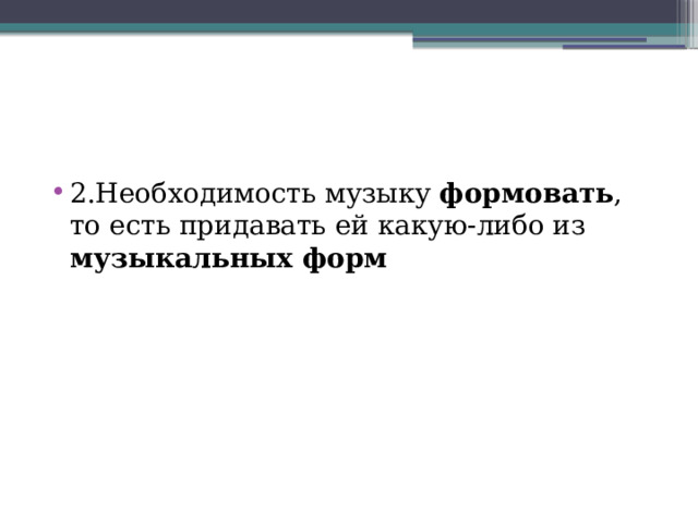 2.Необходимость музыку формовать , то есть придавать ей какую-либо из музыкальных форм