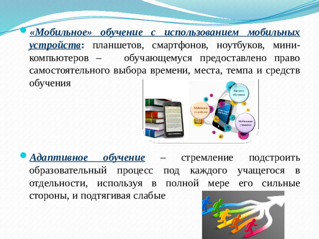 «Мобильное» обучение с использованием мобильных устройств : планшетов, смартфонов, ноутбуков, мини-компьютеров – обучающемуся предоставлено право самостоятельного выбора времени, места, темпа и средств обучения  Адаптивное обучение