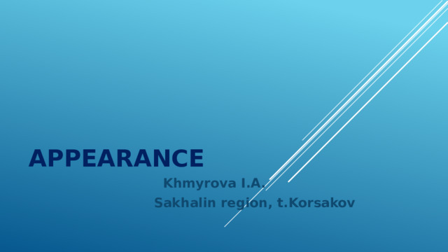 APPEARANCE  Khmyrova I.A.  Sakhalin region, t.Korsakov