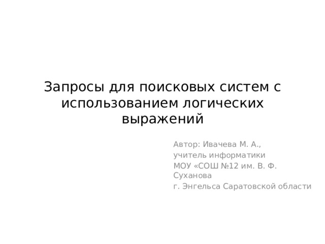 Запросы для поисковых систем с использованием логических выражений Автор: Ивачева М. А., учитель информатики МОУ «СОШ №12 им. В. Ф. Суханова г. Энгельса Саратовской области