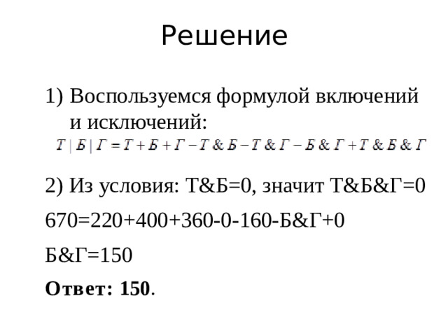 Решение Воспользуемся формулой включений и исключений: 2) Из условия: Т&Б=0, значит Т&Б&Г=0 670=220+400+360-0-160-Б&Г+0 Б&Г=150 Ответ: 150 .