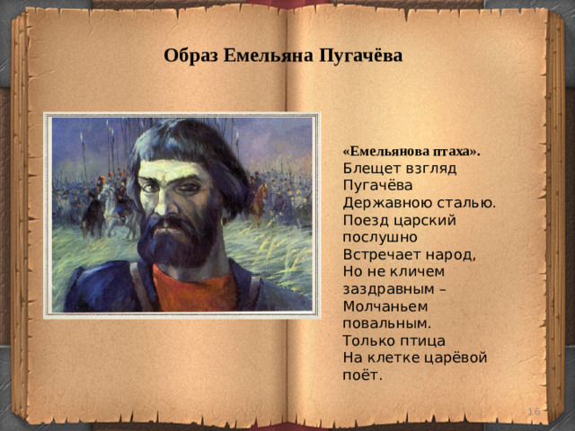 Образ Емельяна Пугачёва   «Емельянова птаха».  Блещет взгляд Пугачёва Державною сталью. Поезд царский послушно Встречает народ, Но не кличем заздравным – Молчаньем повальным. Только птица На клетке царёвой поёт.