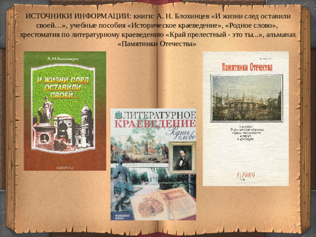 ИСТОЧНИКИ ИНФОРМАЦИИ: книги: А. Н. Блохинцев «И жизни след оставили своей…», учебные пособия « Историческое краеведение», «Родное слово», хрестоматия по литературному краеведению «Край прелестный - это ты...», альманах «Памятники Отечества»