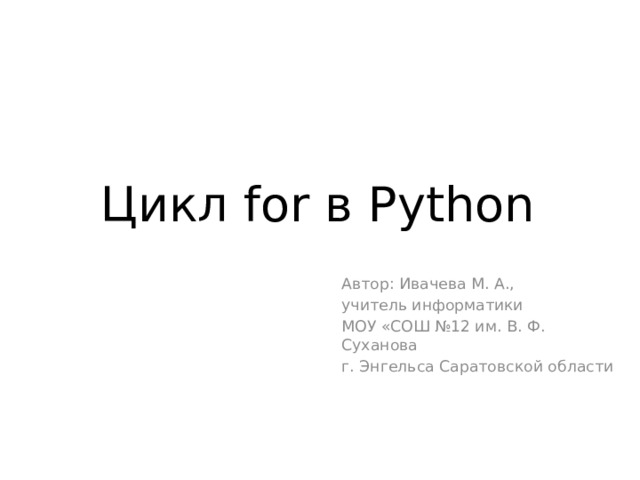 Цикл for в Python Автор: Ивачева М. А., учитель информатики МОУ «СОШ №12 им. В. Ф. Суханова г. Энгельса Саратовской области