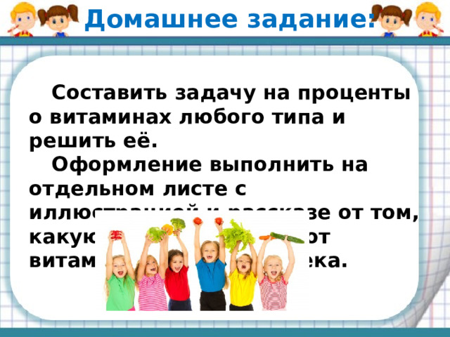 Домашнее задание:  Составить задачу на проценты о витаминах любого типа и решить её.  Оформление выполнить на отдельном листе с иллюстрацией и рассказе от том, какую роль «играет» этот витамин в жизни человека.