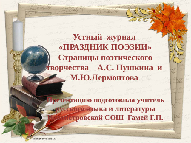 Устный журнал «ПРАЗДНИК ПОЭЗИИ» Страницы поэтического творчества А.С. Пушкина и М.Ю.Лермонтова  Презентацию подготовила учитель русского языка и литературы Новопетровской СОШ Гамей Г.П.