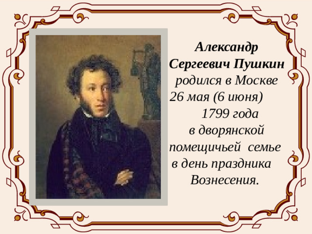 Александр Сергеевич Пушкин родился в Москве  26 мая (6 июня) 1799 года  в дворянской помещичьей семье  в день праздника Вознесения.