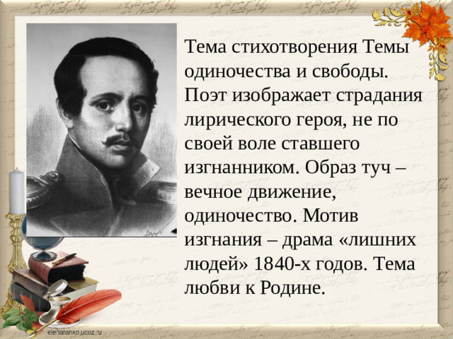 Тема стихотворения Темы одиночества и свободы. Поэт изображает страдания лирического героя, не по своей воле ставшего изгнанником. Образ туч – вечное движение, одиночество. Мотив изгнания – драма «лишних людей» 1840-х годов. Тема любви к Родине.