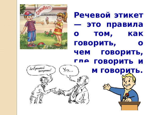 Речевой этикет — это правила о том, как говорить, о чем говорить, где говорить и с кем говорить.