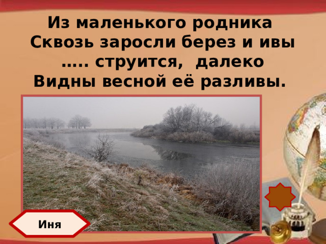 Из маленького родника Сквозь заросли берез и ивы … .. струится, далеко Видны весной её разливы.  http://pedsovet.su/load/321 Иня