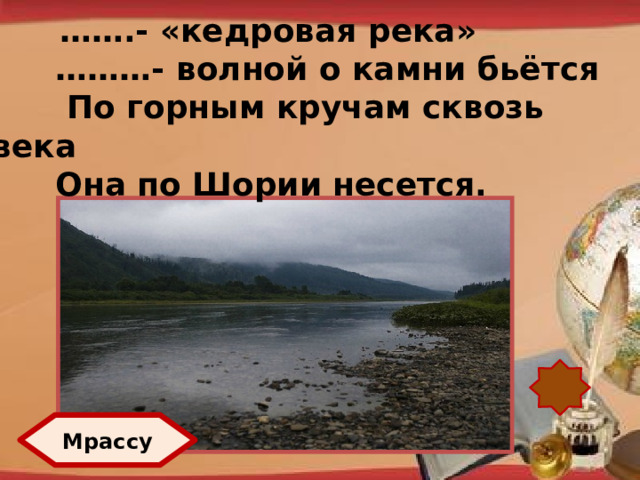 …… .- «кедровая река» ……… - волной о камни бьётся  По горным кручам сквозь века Она по Шории несется. http://pedsovet.su/load/321 Мрассу