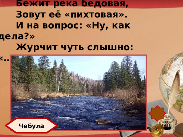 Бежит река бедовая, Зовут её «пихтовая». И на вопрос: «Ну, как дела?» Журчит чуть слышно: «……..» http://pedsovet.su/load/321 Чебула